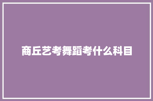 商丘艺考舞蹈考什么科目 未命名