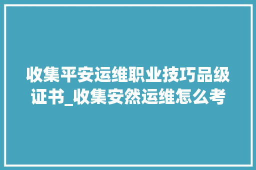 收集平安运维职业技巧品级证书_收集安然运维怎么考 报考前提 考试难吗多久拿证