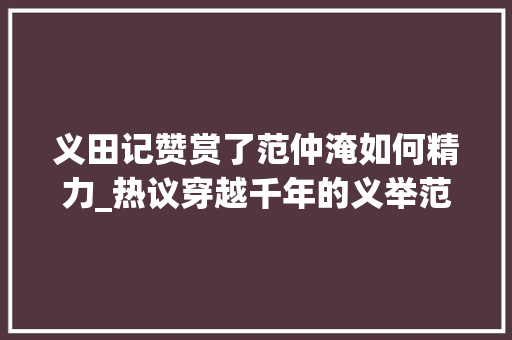 义田记赞赏了范仲淹如何精力_热议穿越千年的义举范仲淹义田记的现代启示录