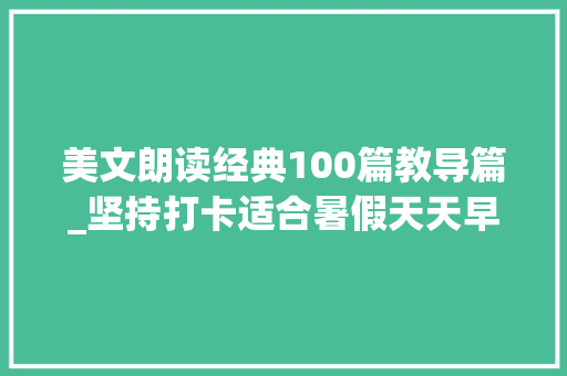 美文朗读经典100篇教导篇_坚持打卡适合暑假天天早上朗读的晨读美文100篇提高文化底蕴