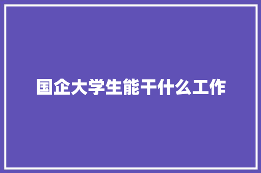 国企大学生能干什么工作 未命名