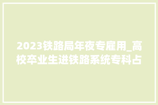 2023铁路局年夜专雇用_高校卒业生进铁路系统专科占比达762024三大年夜铁路局招录分析