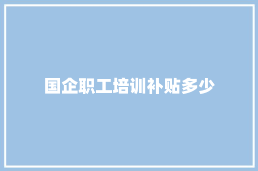 国企职工培训补贴多少 未命名