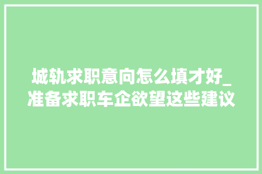 城轨求职意向怎么填才好_准备求职车企欲望这些建议能够帮到您 报告范文