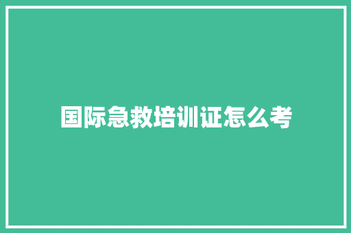 国际急救培训证怎么考