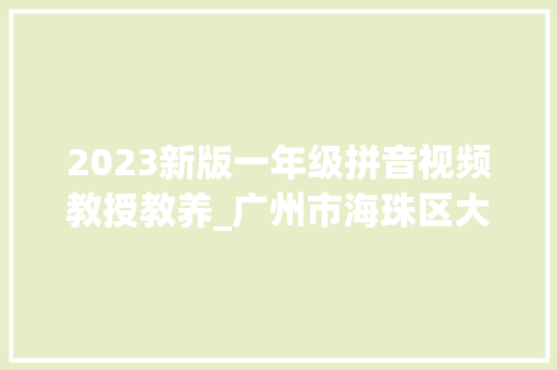 2023新版一年级拼音视频教授教养_广州市海珠区大年夜元帅府小学2023学年一年级拼音主题游园活动纪实