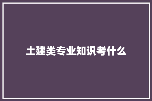 土建类专业知识考什么