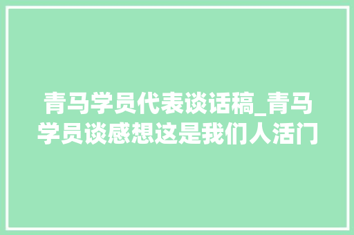 青马学员代表谈话稿_青马学员谈感想这是我们人活门上的重要一段 演讲稿范文