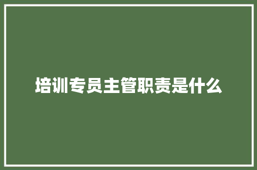 培训专员主管职责是什么