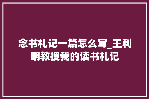 念书札记一篇怎么写_王利明教授我的读书札记