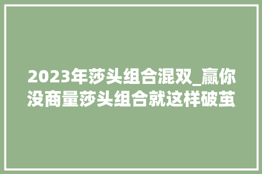 2023年莎头组合混双_赢你没商量莎头组合就这样破茧成蝶他们的天赋和辛苦付出别人比不了 学术范文