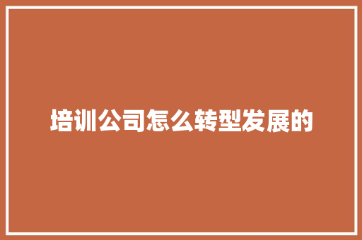 培训公司怎么转型发展的 未命名