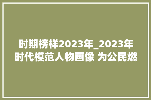 时期榜样2023年_2023年时代模范人物画像 为公民燃尽光热的好法官鲍卫忠