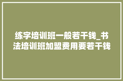 练字培训班一般若干钱_书法培训班加盟费用要若干钱