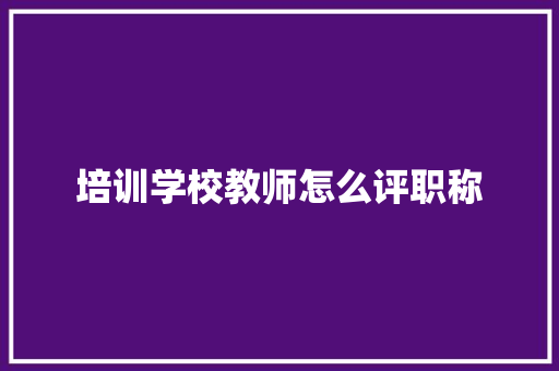 培训学校教师怎么评职称 未命名