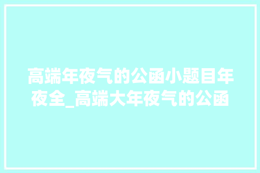 高端年夜气的公函小题目年夜全_高端大年夜气的公函小标题大年夜全