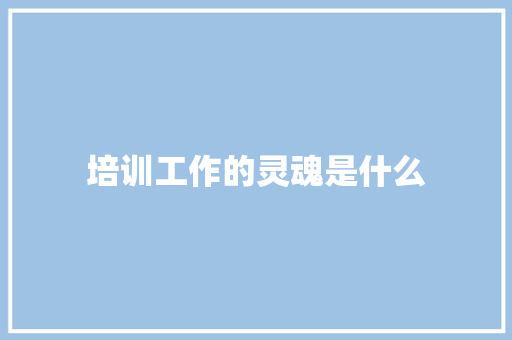 培训工作的灵魂是什么 未命名