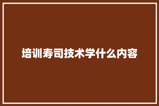 培训寿司技术学什么内容