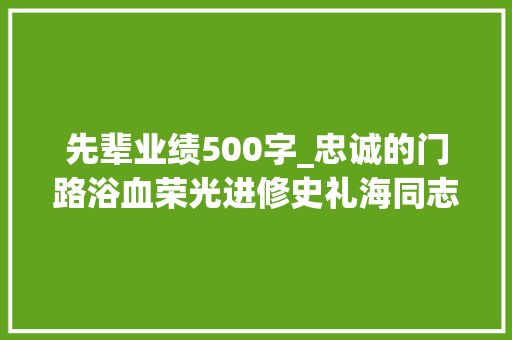 先辈业绩500字_忠诚的门路浴血荣光进修史礼海同志前辈事迹系列报道之一