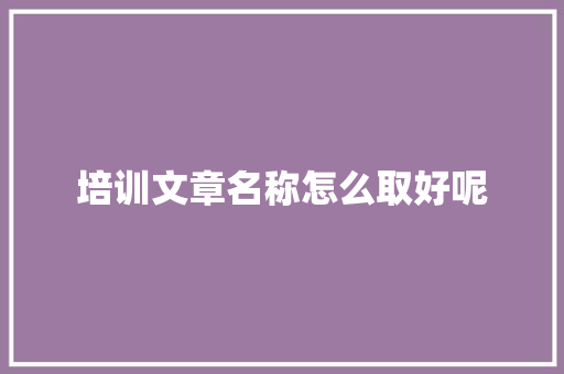 培训文章名称怎么取好呢