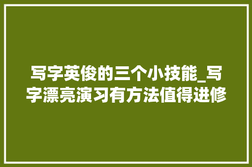 写字英俊的三个小技能_写字漂亮演习有方法值得进修一试