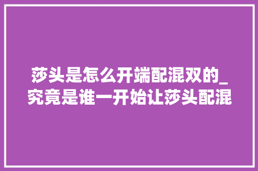 莎头是怎么开端配混双的_究竟是谁一开始让莎头配混双的切实其实是活月老请做证婚人