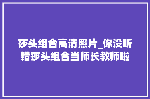 莎头组合高清照片_你没听错莎头组合当师长教师啦