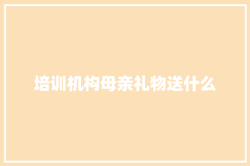 培训机构母亲礼物送什么 未命名