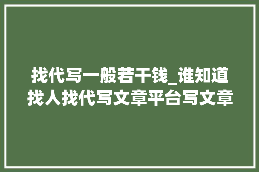 找代写一般若干钱_谁知道找人找代写文章平台写文章若干钱正常代写若何收费 论文范文