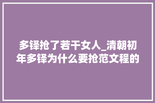 多铎抢了若干女人_清朝初年多铎为什么要抢范文程的女人多尔衮为什么管这件闲事