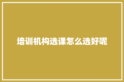 培训机构选课怎么选好呢 未命名