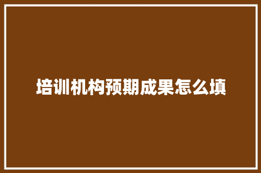 培训机构预期成果怎么填 未命名