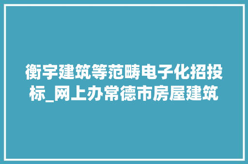 衡宇建筑等范畴电子化招投标_网上办常德市房屋建筑和市政根本举动办法工程项目实现全程电子化招标