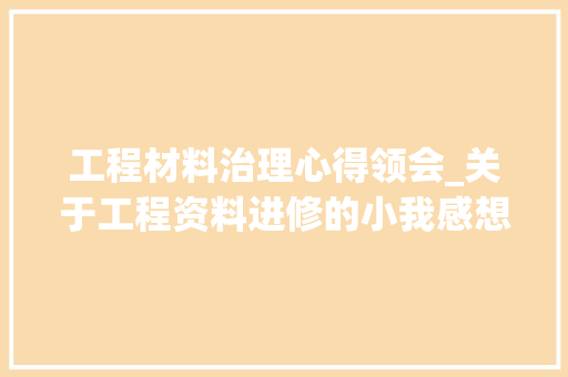 工程材料治理心得领会_关于工程资料进修的小我感想沾染