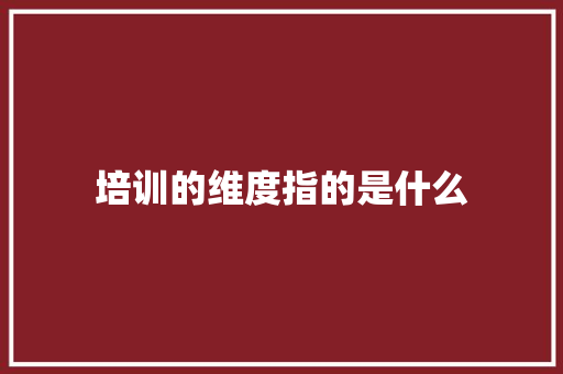 培训的维度指的是什么 未命名