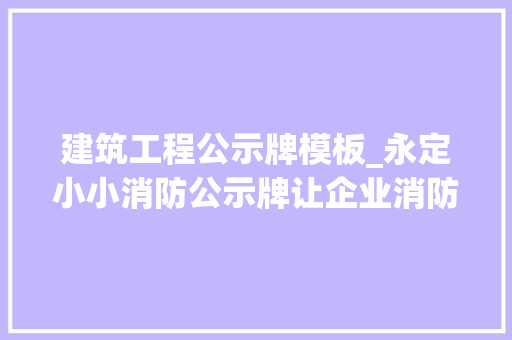 建筑工程公示牌模板_永定小小消防公示牌让企业消防治理不再一摸黑