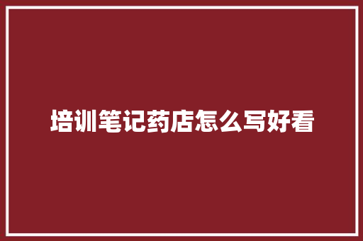 培训笔记药店怎么写好看