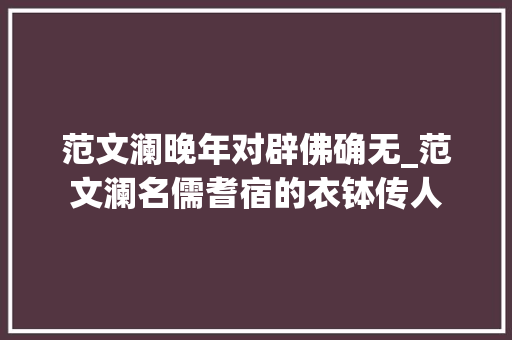 范文澜晚年对辟佛确无_范文澜名儒耆宿的衣钵传人