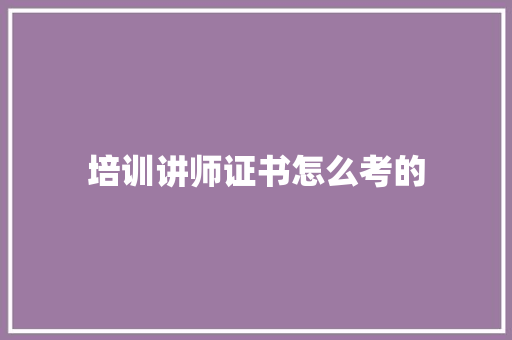 培训讲师证书怎么考的 未命名