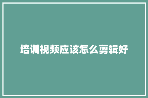 培训视频应该怎么剪辑好