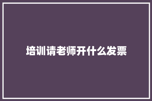 培训请老师开什么发票