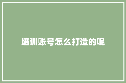 培训账号怎么打造的呢 未命名