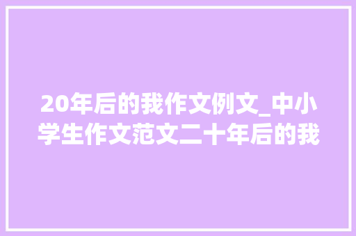 20年后的我作文例文_中小学生作文范文二十年后的我