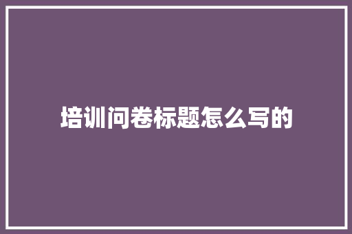 培训问卷标题怎么写的 未命名