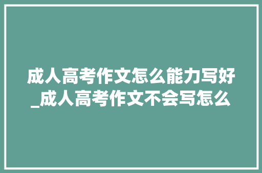 成人高考作文怎么能力写好_成人高考作文不会写怎么办 简历范文