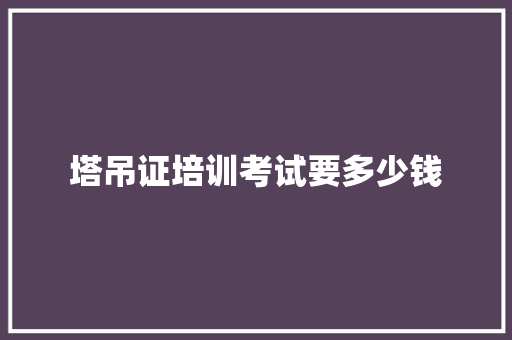 塔吊证培训考试要多少钱