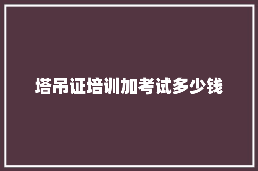 塔吊证培训加考试多少钱