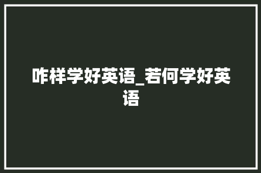 咋样学好英语_若何学好英语 报告范文