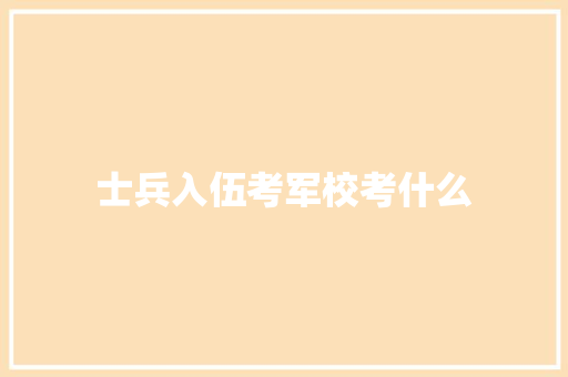 士兵入伍考军校考什么 未命名