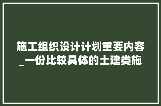 施工组织设计计划重要内容_一份比较具体的土建类施工组织设计筹划包含的内容